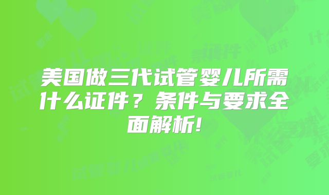 美国做三代试管婴儿所需什么证件？条件与要求全面解析!