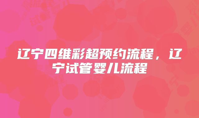 辽宁四维彩超预约流程，辽宁试管婴儿流程