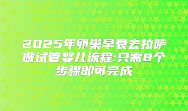 2025年卵巢早衰去拉萨做试管婴儿流程:只需8个步骤即可完成