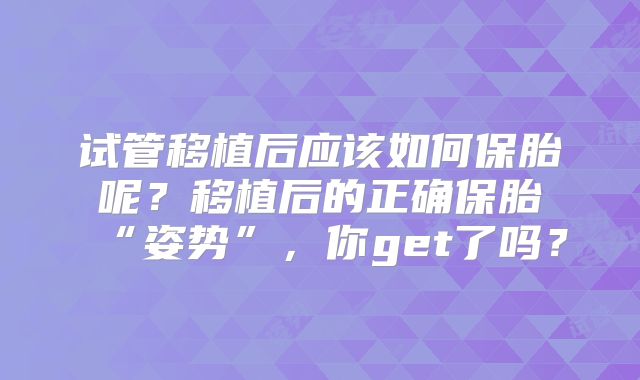 试管移植后应该如何保胎呢？移植后的正确保胎“姿势”，你get了吗？