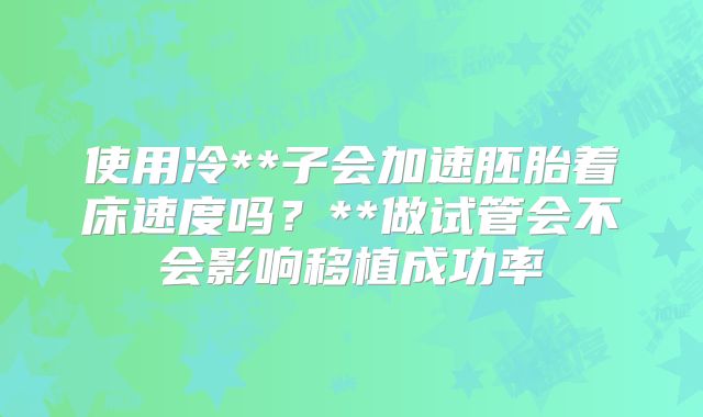 使用冷**子会加速胚胎着床速度吗？**做试管会不会影响移植成功率