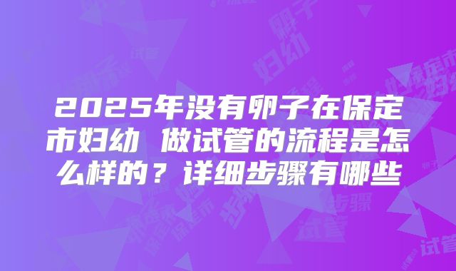 2025年没有卵子在保定市妇幼 做试管的流程是怎么样的？详细步骤有哪些