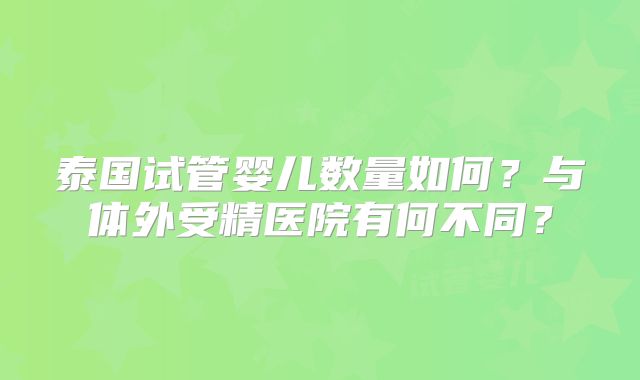 泰国试管婴儿数量如何？与体外受精医院有何不同？