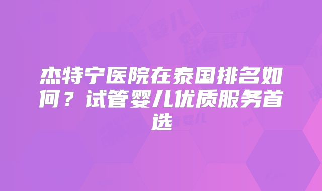 杰特宁医院在泰国排名如何?试管婴儿优质服务首选
