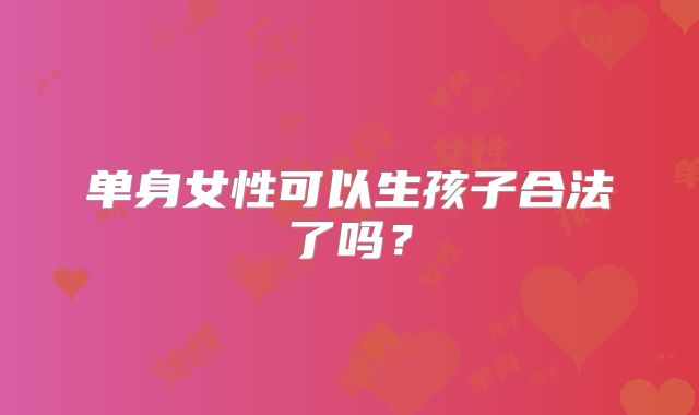 单身女性可以生孩子合法了吗？