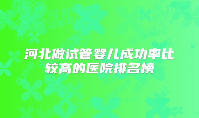 河北做试管婴儿成功率比较高的医院排名榜