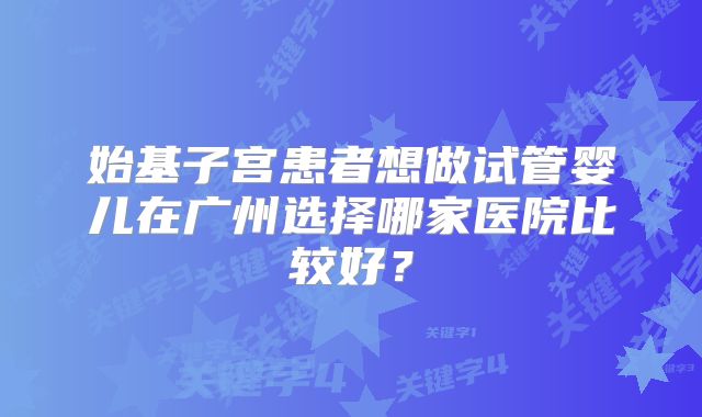 始基子宫患者想做试管婴儿在广州选择哪家医院比较好？
