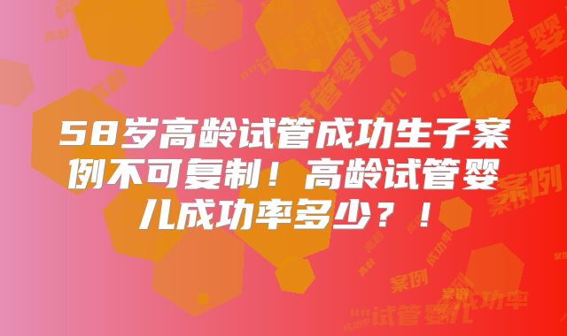 58岁高龄试管成功生子案例不可复制!高龄试管婴儿成功率多少?!