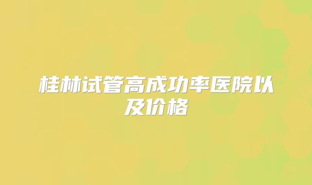 桂林试管高成功率医院以及价格