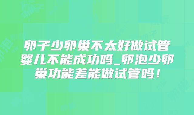 卵子少卵巢不太好做试管婴儿不能成功吗_卵泡少卵巢功能差能做试管吗！