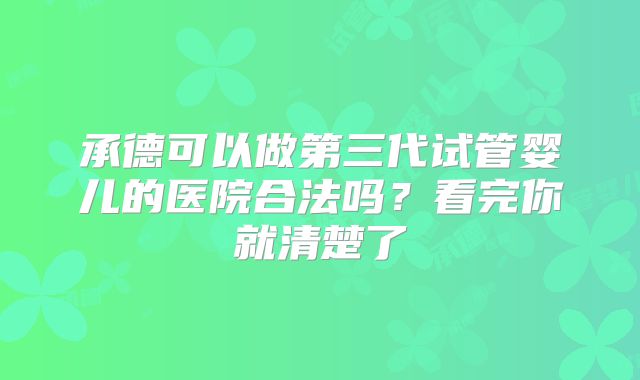 承德可以做第三代试管婴儿的医院合法吗？看完你就清楚了