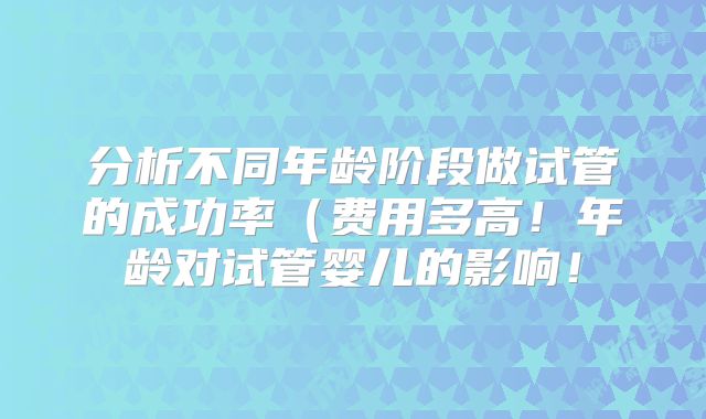 分析不同年龄阶段做试管的成功率(费用多高!年龄对试管婴儿的影响!
