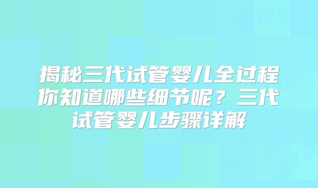揭秘三代试管婴儿全过程你知道哪些细节呢？三代试管婴儿步骤详解