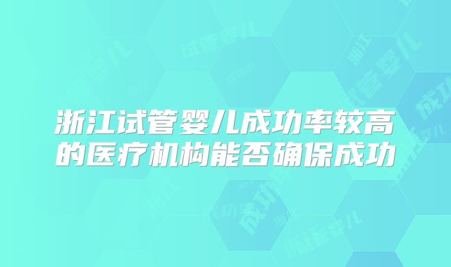 浙江试管婴儿成功率较高的医疗机构能否确保成功