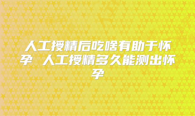 人工授精后吃啥有助于怀孕 人工授精多久能测出怀孕