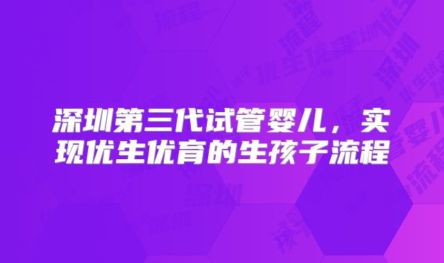 深圳第三代试管婴儿,实现优生优育的生孩子流程