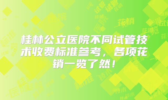 桂林公立医院不同试管技术收费标准参考，各项花销一览了然！