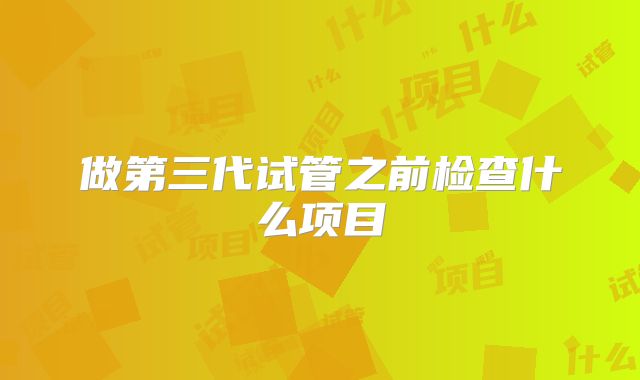 做第三代试管之前检查什么项目