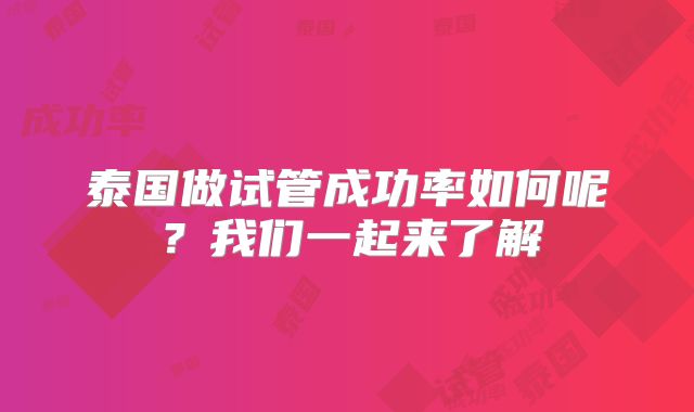 泰国做试管成功率如何呢?我们一起来了解