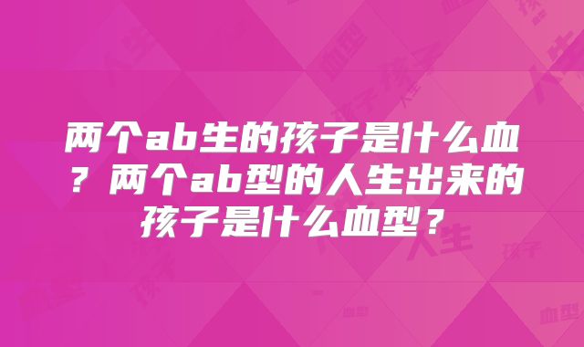两个ab生的孩子是什么血?两个ab型的人生出来的孩子是什么血型?