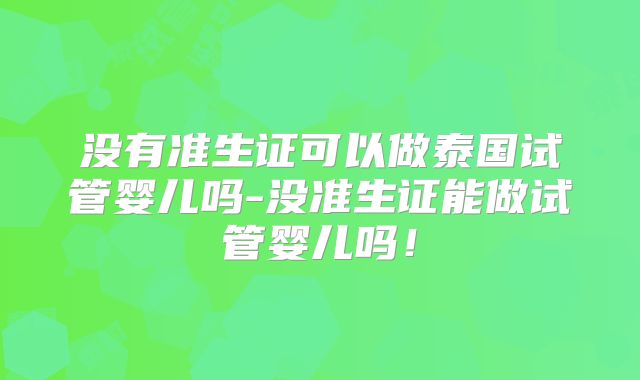 没有准生证可以做泰国试管婴儿吗-没准生证能做试管婴儿吗!
