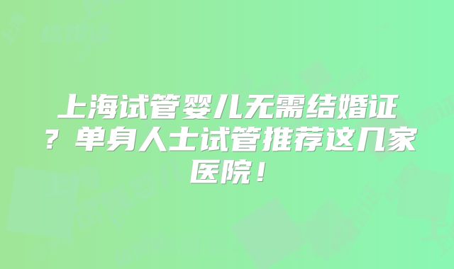上海试管婴儿无需结婚证?单身人士试管推荐这几家医院!