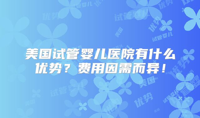 美国试管婴儿医院有什么优势？费用因需而异！
