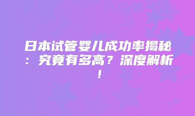 日本试管婴儿成功率揭秘:究竟有多高?深度解析!