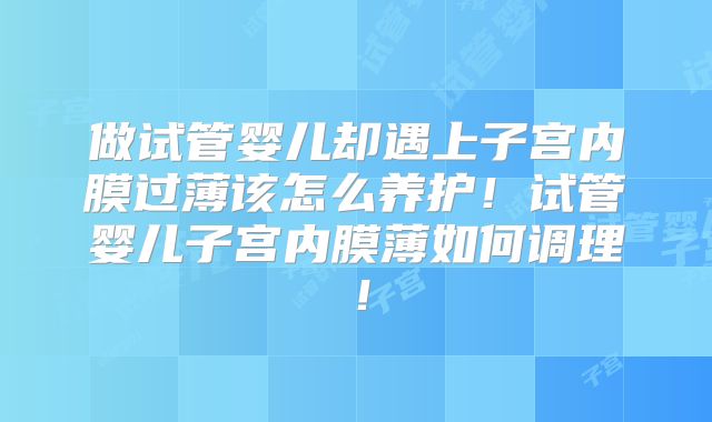 做试管婴儿却遇上子宫内膜过薄该怎么养护！试管婴儿子宫内膜薄如何调理！