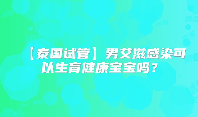 【泰国试管】男艾滋感染可以生育健康宝宝吗？
