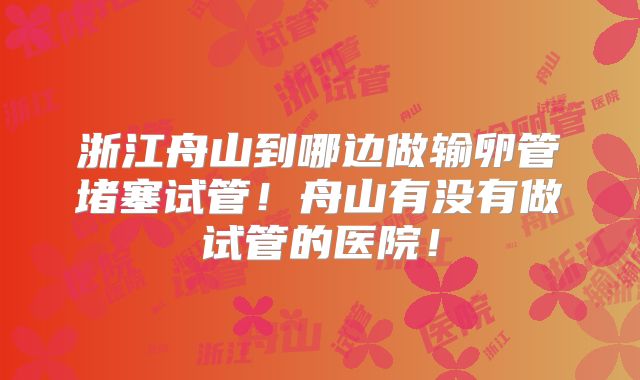 浙江舟山到哪边做输卵管堵塞试管!舟山有没有做试管的医院!