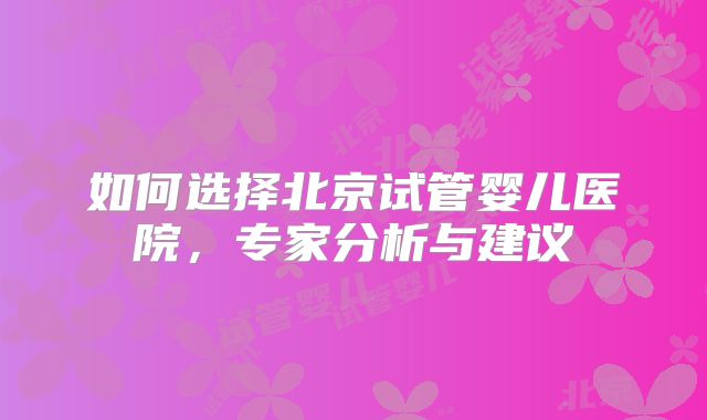 如何选择北京试管婴儿医院，专家分析与建议