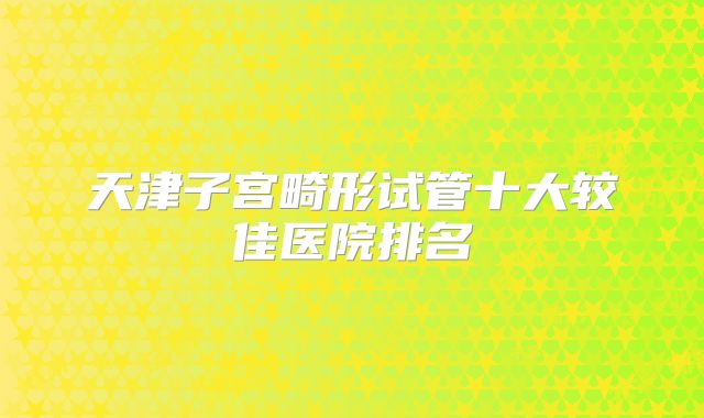 天津子宫畸形试管十大较佳医院排名