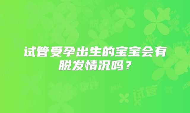 试管受孕出生的宝宝会有脱发情况吗？