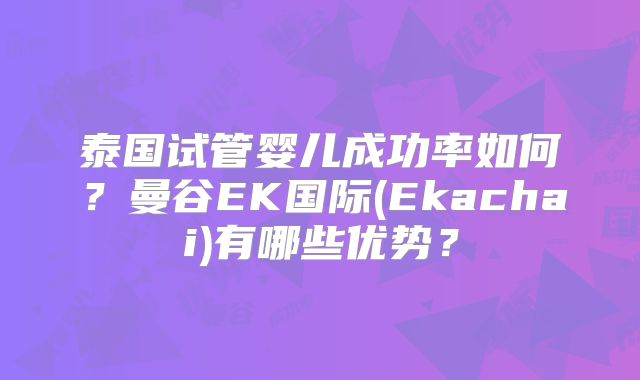 泰国试管婴儿成功率如何？曼谷EK国际(Ekachai)有哪些优势？