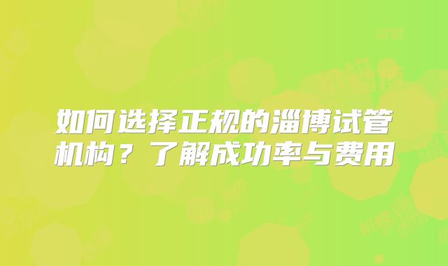 如何选择正规的淄博试管机构？了解成功率与费用
