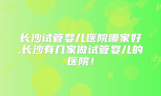 长沙试管婴儿医院哪家好,长沙有几家做试管婴儿的医院!