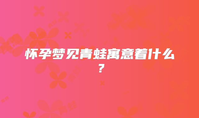怀孕梦见青蛙寓意着什么？
