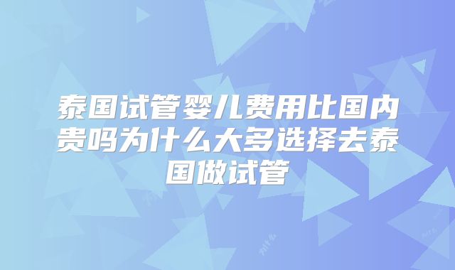 泰国试管婴儿费用比国内贵吗为什么大多选择去泰国做试管