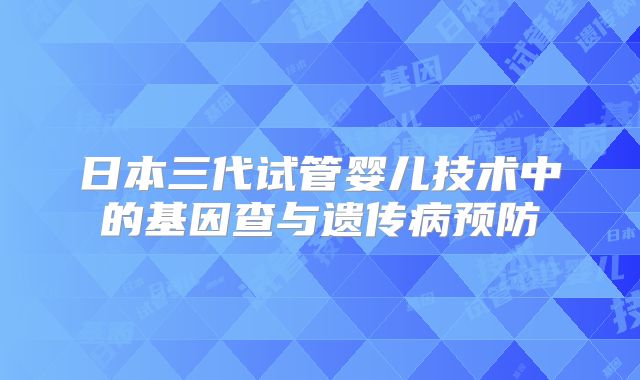 日本三代试管婴儿技术中的基因查与遗传病预防