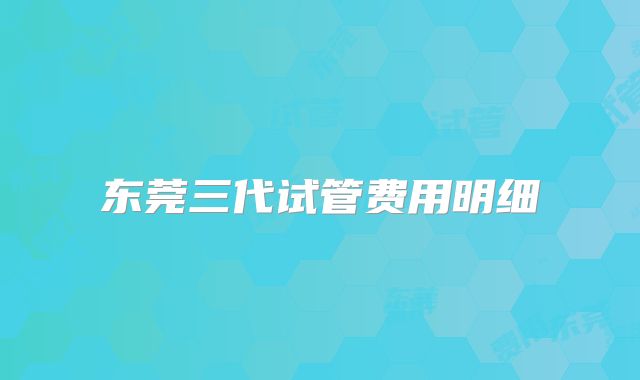 东莞三代试管费用明细