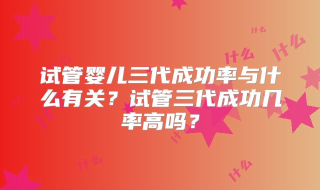 试管婴儿三代成功率与什么有关？试管三代成功几率高吗？