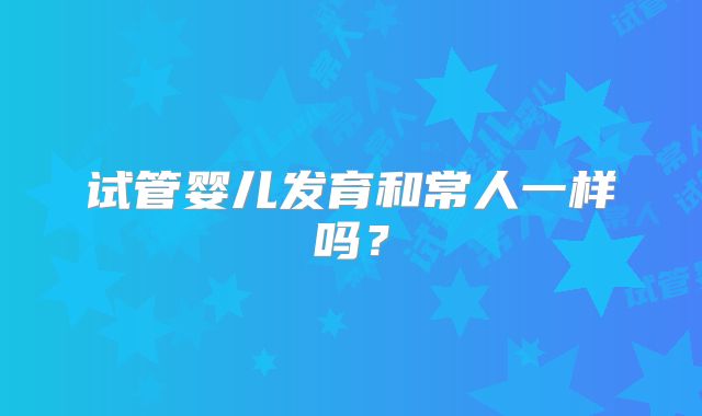 试管婴儿发育和常人一样吗?