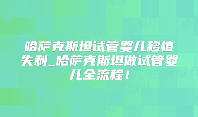 哈萨克斯坦试管婴儿移植失利_哈萨克斯坦做试管婴儿全流程！