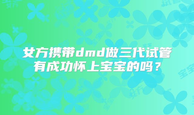 女方携带dmd做三代试管有成功怀上宝宝的吗？