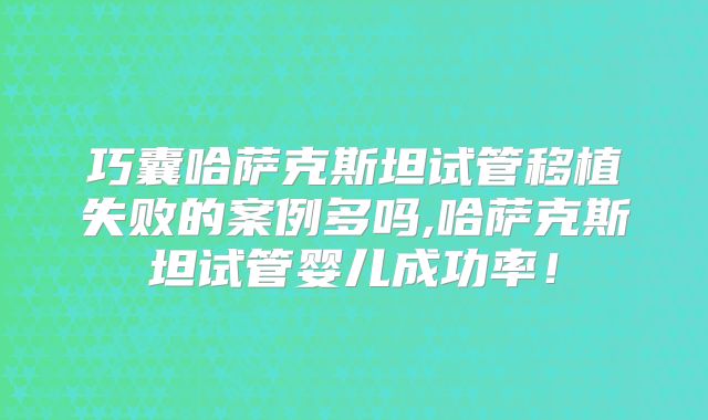 巧囊哈萨克斯坦试管移植失败的案例多吗,哈萨克斯坦试管婴儿成功率!