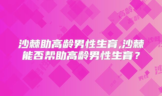 沙棘助高龄男性生育,沙棘能否帮助高龄男性生育？