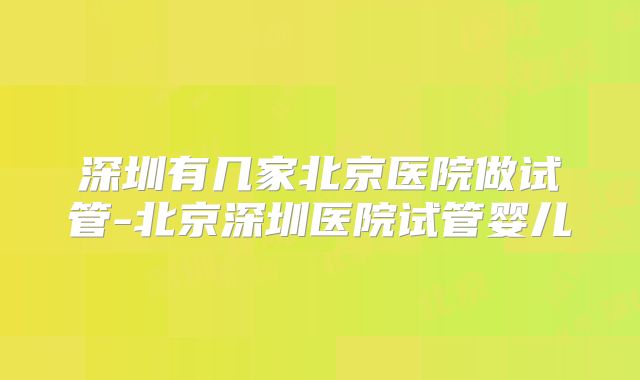 深圳有几家北京医院做试管-北京深圳医院试管婴儿