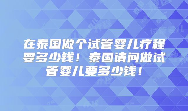 在泰国做个试管婴儿疗程要多少钱！泰国请问做试管婴儿要多少钱！