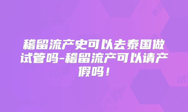 稽留流产史可以去泰国做试管吗-稽留流产可以请产假吗！
